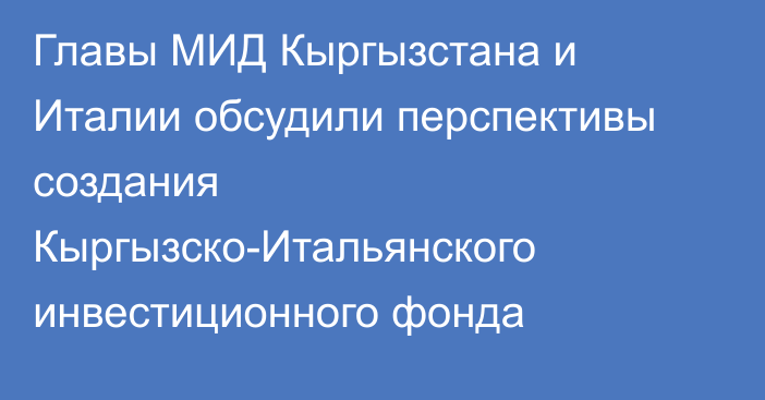 Главы МИД Кыргызстана и Италии обсудили перспективы создания Кыргызско-Итальянского инвестиционного фонда