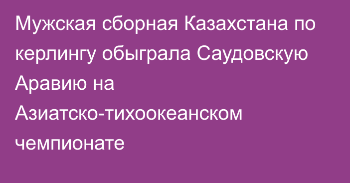 Мужская сборная Казахстана по керлингу обыграла Саудовскую Аравию на Азиатско-тихоокеанском чемпионате