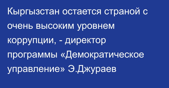 Кыргызстан остается страной с очень высоким уровнем коррупции, - директор программы «Демократическое управление» Э.Джураев