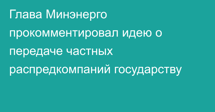 Глава Минэнерго прокомментировал идею о передаче частных распредкомпаний государству