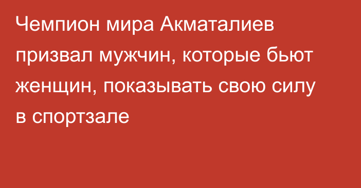 Чемпион мира Акматалиев призвал мужчин, которые бьют женщин, показывать свою силу в спортзале