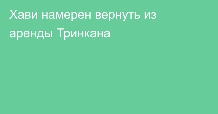 Хави намерен вернуть из аренды Тринкана