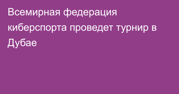 Всемирная федерация киберспорта проведет турнир в Дубае