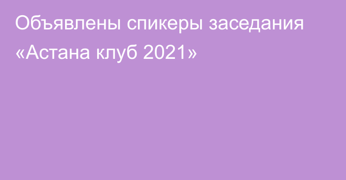 Объявлены спикеры заседания «Астана клуб 2021»