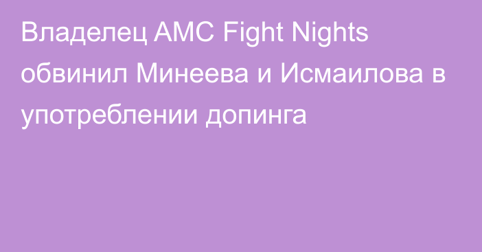 Владелец AMC Fight Nights обвинил Минеева и Исмаилова в употреблении допинга