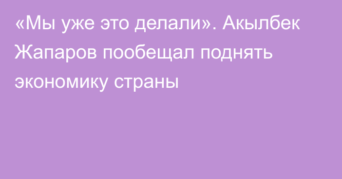 «Мы уже это делали». Акылбек Жапаров пообещал поднять экономику страны
