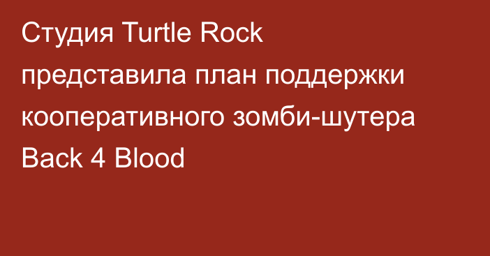 Студия Turtle Rock представила план поддержки кооперативного зомби-шутера Back 4 Blood