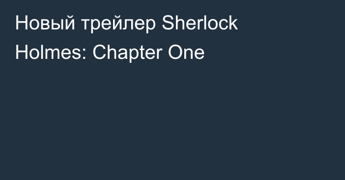 Новый трейлер Sherlock Holmes: Chapter One