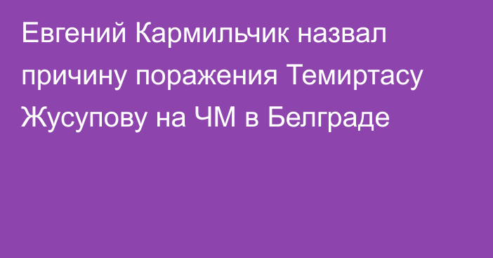 Евгений Кармильчик назвал причину поражения Темиртасу Жусупову на ЧМ в Белграде