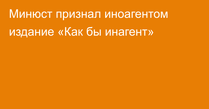 Минюст признал иноагентом издание «Как бы инагент»