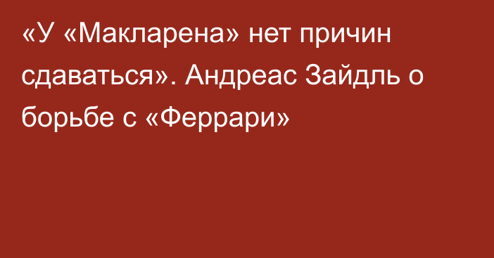 «У «Макларена» нет причин сдаваться». Андреас Зайдль о борьбе с «Феррари»