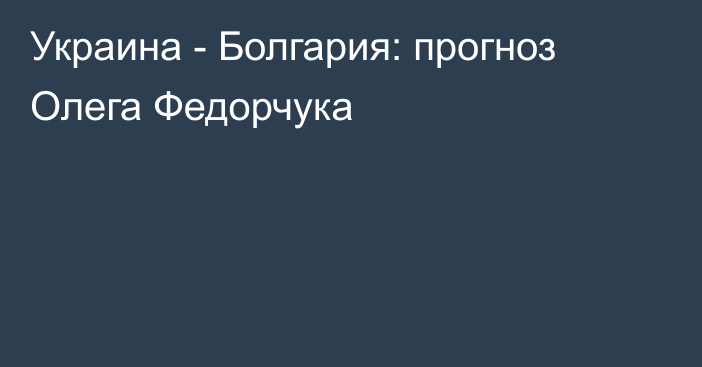 Украина - Болгария: прогноз Олега Федорчука