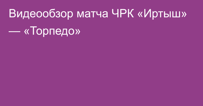 Видеообзор матча ЧРК «Иртыш» — «Торпедо»