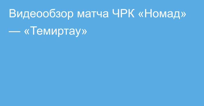 Видеообзор матча ЧРК «Номад» — «Темиртау»