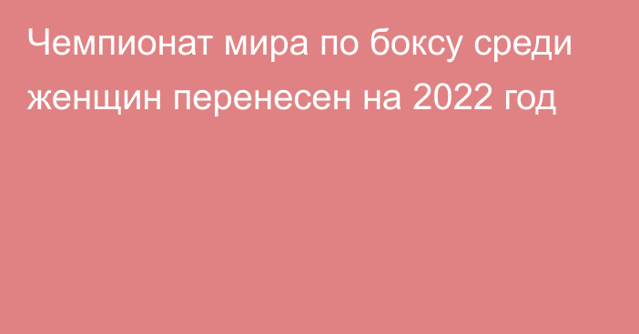 Чемпионат мира по боксу среди женщин перенесен на 2022 год