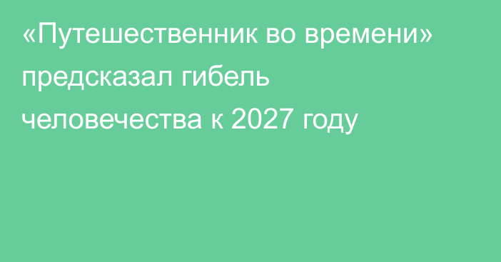 «Путешественник во времени» предсказал гибель человечества к 2027 году