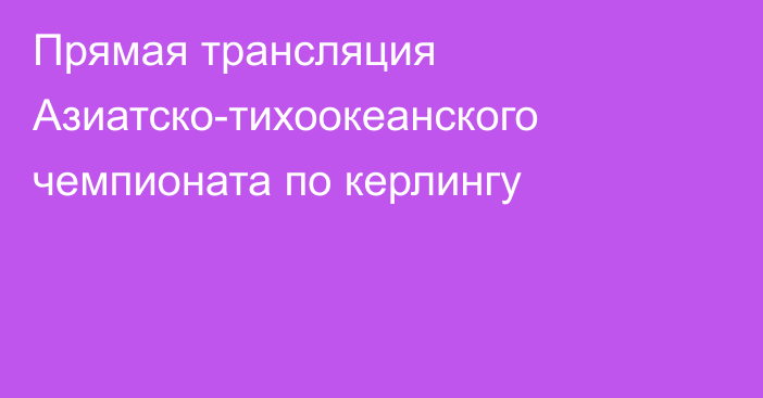 Прямая трансляция  Азиатско-тихоокеанского чемпионата по керлингу