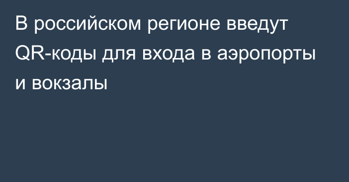 В российском регионе введут QR-коды для входа в аэропорты и вокзалы