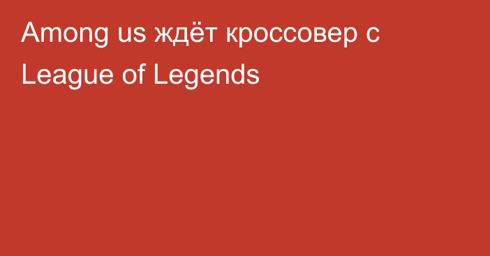 Among us ждёт кроссовер с League of Legends