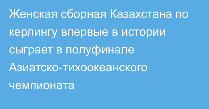 Женская сборная Казахстана по керлингу впервые в истории сыграет в полуфинале Азиатско-тихоокеанского чемпионата