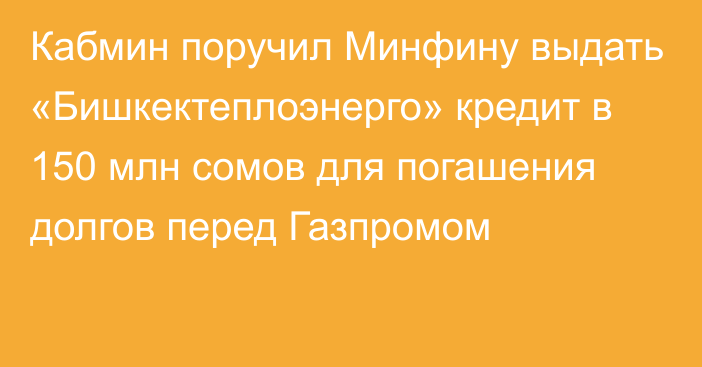 Кабмин поручил Минфину выдать «Бишкектеплоэнерго» кредит в 150 млн сомов для погашения долгов перед Газпромом