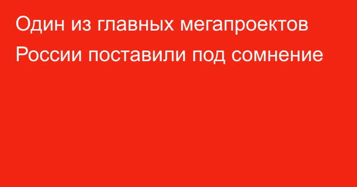 Один из главных мегапроектов России поставили под сомнение