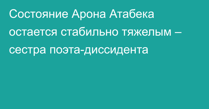 Состояние Арона Атабека остается стабильно тяжелым –  сестра поэта-диссидента