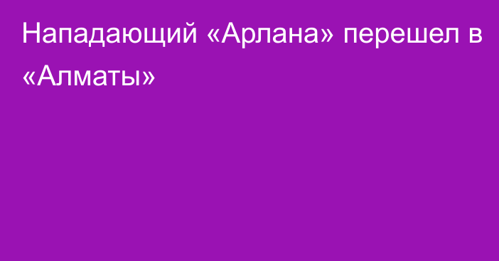 Нападающий «Арлана» перешел в «Алматы»