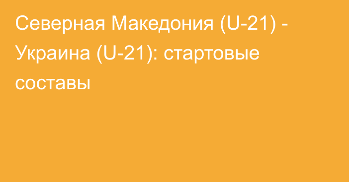 Северная Македония (U-21) - Украина (U-21): стартовые составы