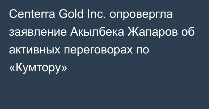 Centerra Gold Inc. опровергла заявление Акылбека Жапаров об активных переговорах по «Кумтору»