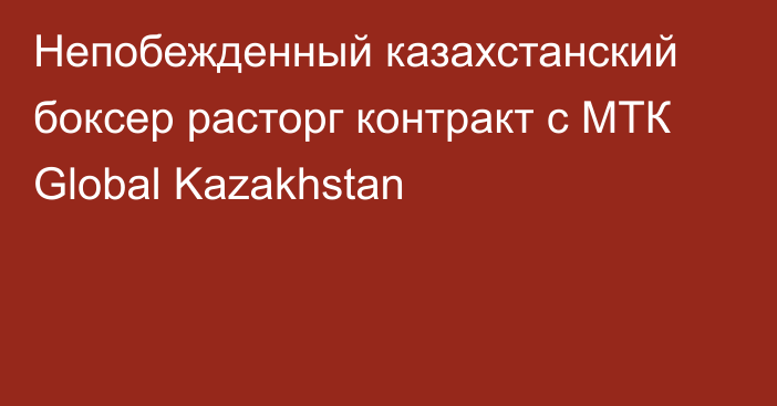 Непобежденный казахстанский боксер расторг контракт с МТК Global Kazakhstan