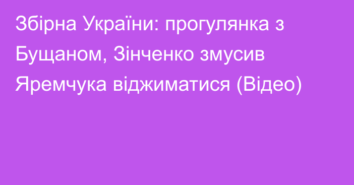 Збірна України: прогулянка з Бущаном, Зінченко змусив Яремчука віджиматися (Відео)