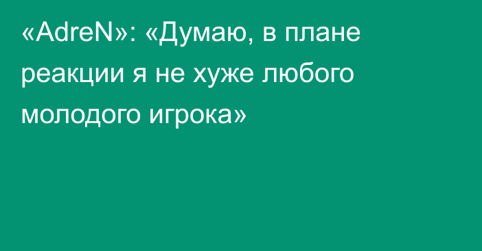 «AdreN»: «Думаю, в плане реакции я не хуже любого молодого игрока»