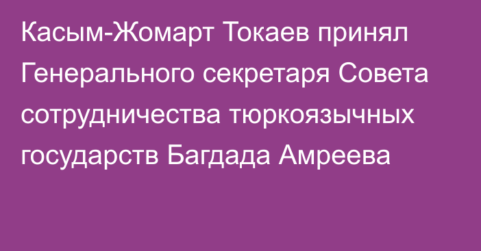 Касым-Жомарт Токаев принял Генерального секретаря Совета сотрудничества тюркоязычных государств Багдада Амреева