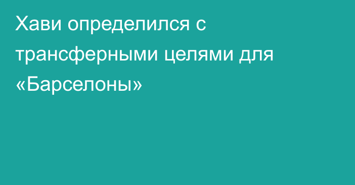 Хави определился с трансферными целями для «Барселоны»