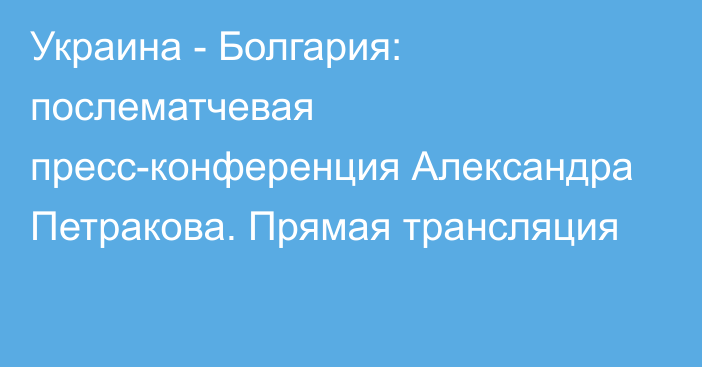 Украина - Болгария: послематчевая пресс-конференция Александра Петракова. Прямая трансляция