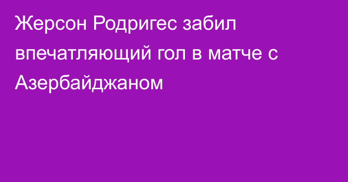 Жерсон Родригес забил впечатляющий гол в матче с Азербайджаном