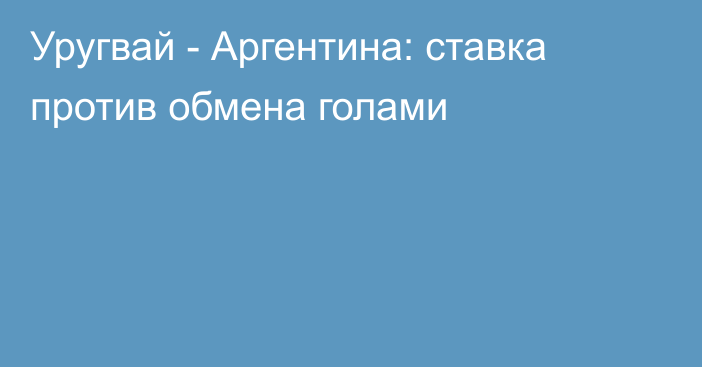 Уругвай - Аргентина: ставка против обмена голами