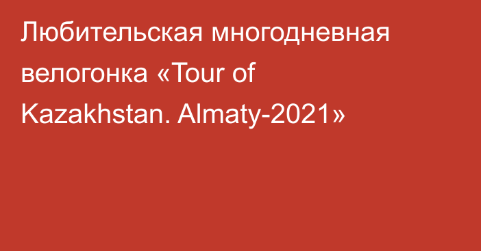 Любительская многодневная велогонка «Tour of Kazakhstan. Almaty-2021»