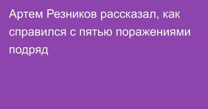 Артем Резников рассказал, как справился с пятью поражениями подряд