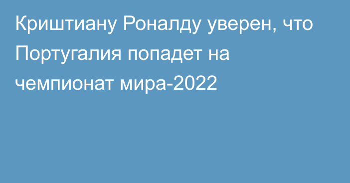 Криштиану Роналду уверен, что Португалия попадет на чемпионат мира-2022