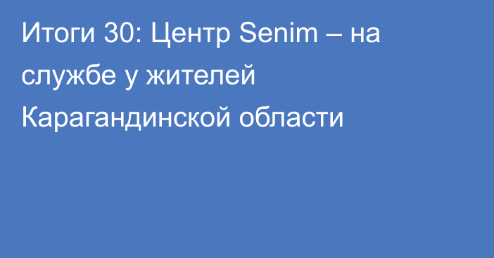 Итоги 30: Центр Senim – на службе у жителей Карагандинской области
