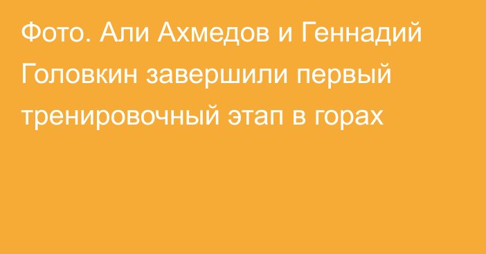 Фото. Али Ахмедов и Геннадий Головкин завершили первый тренировочный этап в горах