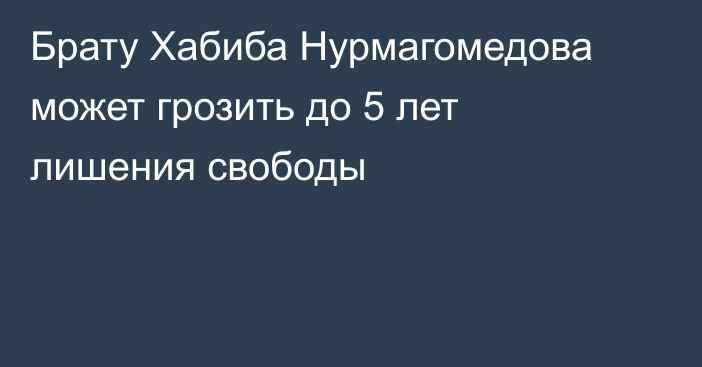 Брату Хабиба Нурмагомедова может грозить до  5 лет лишения свободы