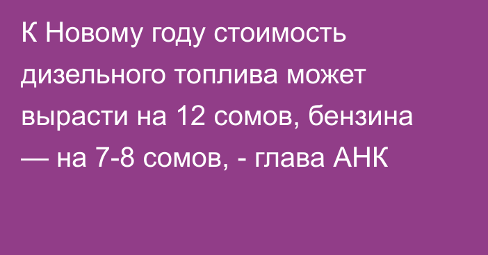 К Новому году стоимость дизельного топлива может вырасти на 12 сомов, бензина — на 7-8 сомов, - глава АНК