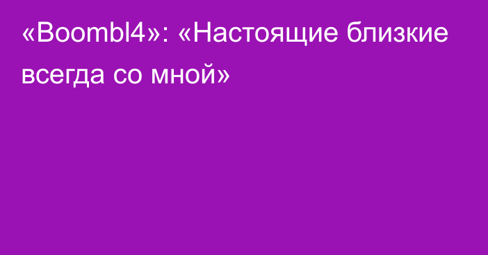 «Boombl4»: «Настоящие близкие всегда со мной»