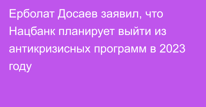 Ерболат Досаев заявил, что Нацбанк планирует выйти из антикризисных программ в 2023 году