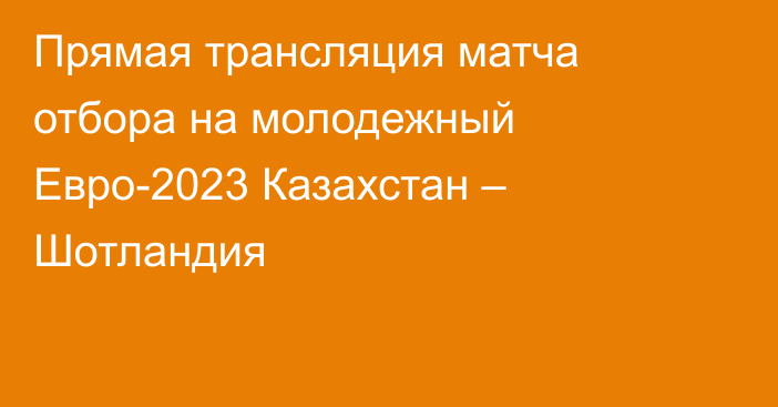 Прямая трансляция матча отбора на молодежный Евро-2023 Казахстан – Шотландия