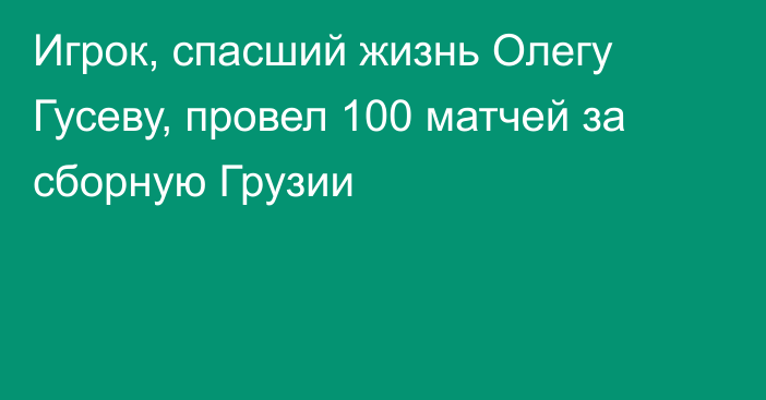Игрок, спасший жизнь Олегу Гусеву, провел 100 матчей за сборную Грузии