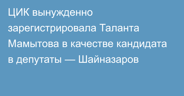 ЦИК вынужденно зарегистрировала Таланта Мамытова в качестве кандидата в депутаты — Шайназаров